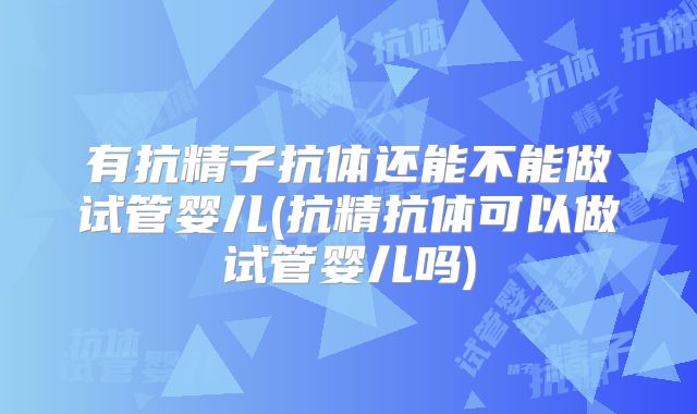 有抗精子抗体还能不能做试管婴儿(抗精抗体可以做试管婴儿吗)