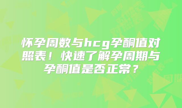 怀孕周数与hcg孕酮值对照表!快速了解孕周期与孕酮值是否正常?