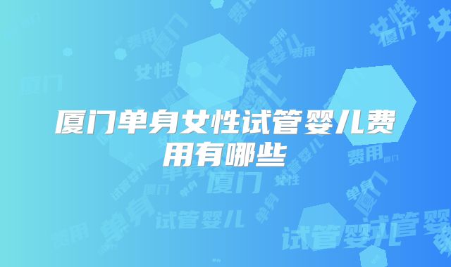 厦门单身女性试管婴儿费用有哪些