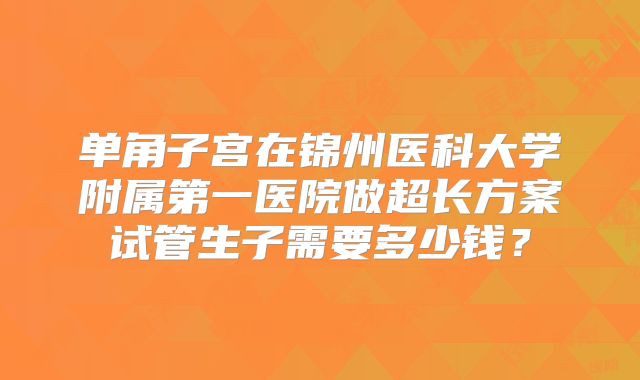 单角子宫在锦州医科大学附属第一医院做超长方案试管生子需要多少钱？