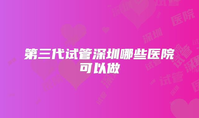 第三代试管深圳哪些医院可以做