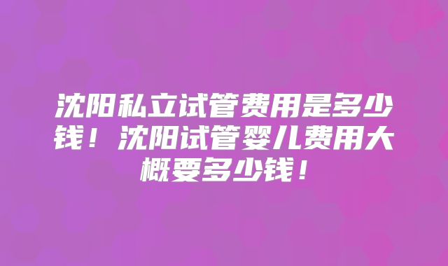 沈阳私立试管费用是多少钱！沈阳试管婴儿费用大概要多少钱！
