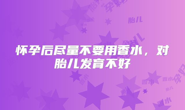 怀孕后尽量不要用香水,对胎儿发育不好