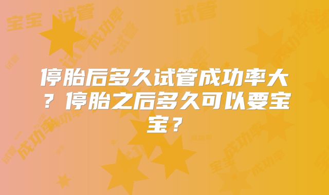 停胎后多久试管成功率大?停胎之后多久可以要宝宝?