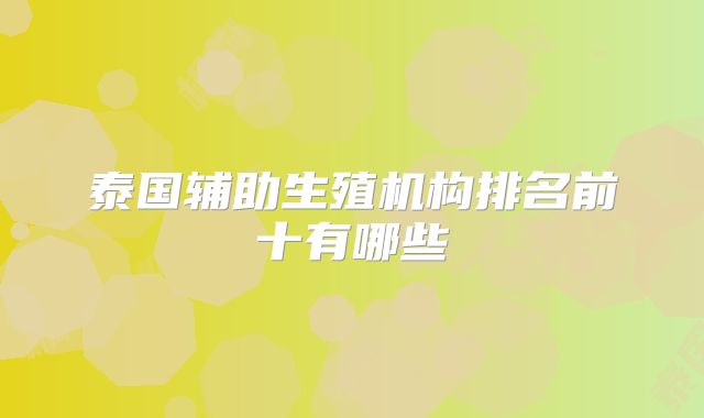 泰国辅助生殖机构排名前十有哪些