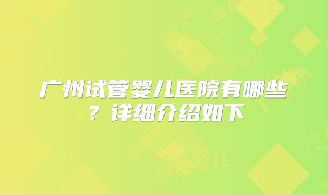 广州试管婴儿医院有哪些?详细介绍如下
