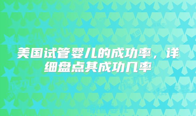 美国试管婴儿的成功率，详细盘点其成功几率