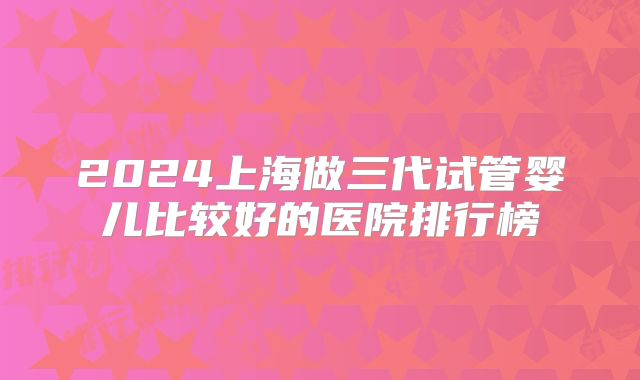 2024上海做三代试管婴儿比较好的医院排行榜