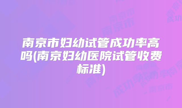 南京市妇幼试管成功率高吗(南京妇幼医院试管收费标准)