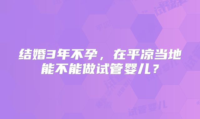 结婚3年不孕，在平凉当地能不能做试管婴儿？
