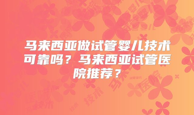 马来西亚做试管婴儿技术可靠吗?马来西亚试管医院推荐?