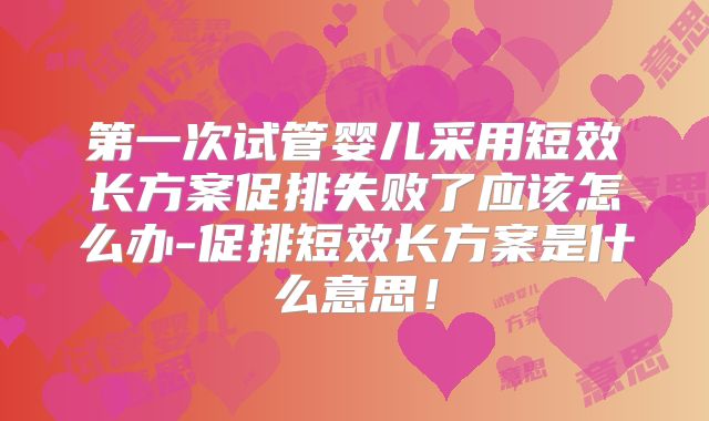 第一次试管婴儿采用短效长方案促排失败了应该怎么办-促排短效长方案是什么意思！
