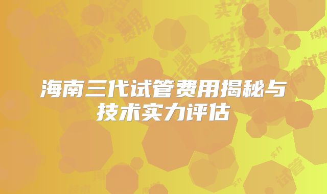 海南三代试管费用揭秘与技术实力评估