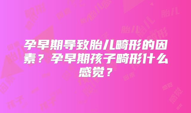 孕早期导致胎儿畸形的因素？孕早期孩子畸形什么感觉？