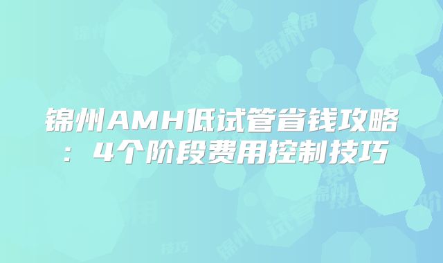 锦州AMH低试管省钱攻略:4个阶段费用控制技巧