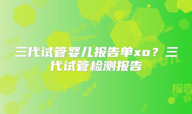 三代试管婴儿报告单xo？三代试管检测报告