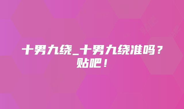 十男九绕_十男九绕准吗?贴吧!