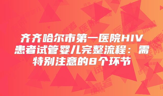 齐齐哈尔市第一医院HIV患者试管婴儿完整流程:需特别注意的8个环节