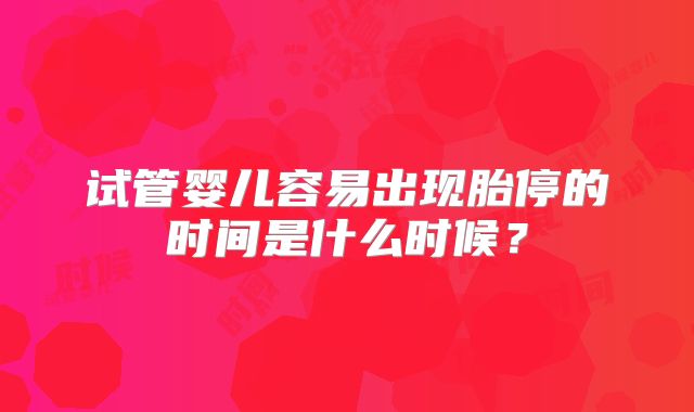试管婴儿容易出现胎停的时间是什么时候？