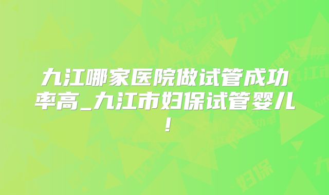 九江哪家医院做试管成功率高_九江市妇保试管婴儿!