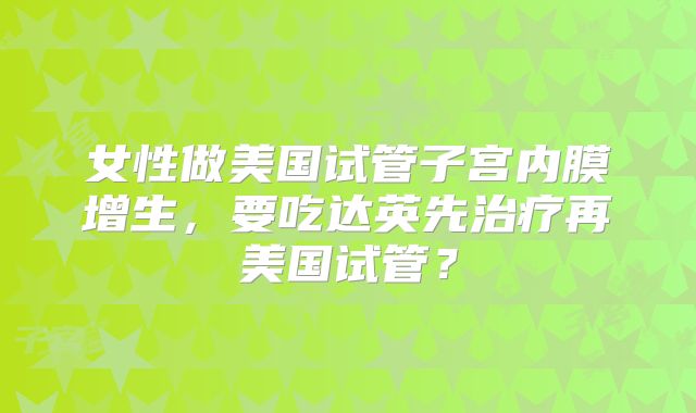 女性做美国试管子宫内膜增生，要吃达英先治疗再美国试管？