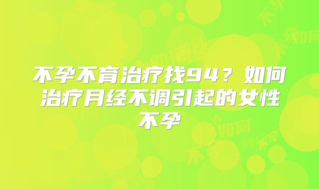 不孕不育治疗找94?如何治疗月经不调引起的女性不孕