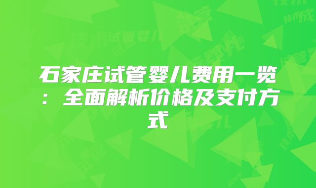 石家庄试管婴儿费用一览:全面解析价格及支付方式