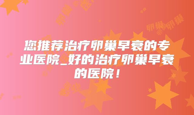 您推荐治疗卵巢早衰的专业医院_好的治疗卵巢早衰的医院！