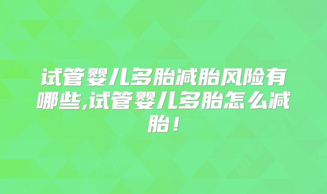 试管婴儿多胎减胎风险有哪些,试管婴儿多胎怎么减胎！