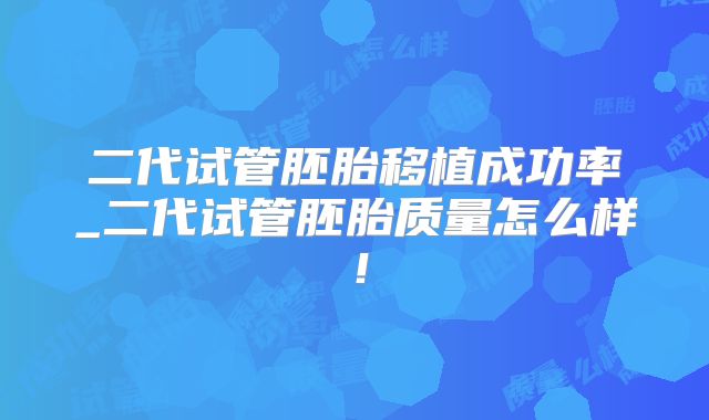 二代试管胚胎移植成功率_二代试管胚胎质量怎么样！