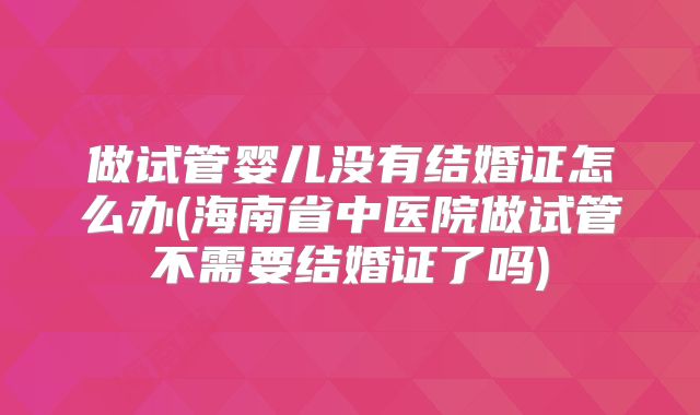 做试管婴儿没有结婚证怎么办(海南省中医院做试管不需要结婚证了吗)