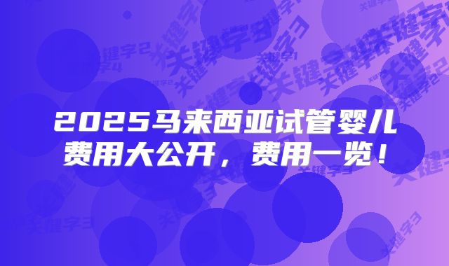 2025马来西亚试管婴儿费用大公开，费用一览！