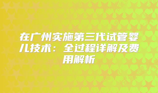 在广州实施第三代试管婴儿技术:全过程详解及费用解析