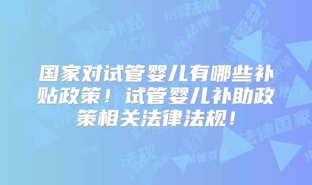 国家对试管婴儿有哪些补贴政策!试管婴儿补助政策相关法律法规!