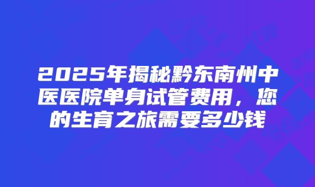2025年揭秘黔东南州中医医院单身试管费用，您的生育之旅需要多少钱