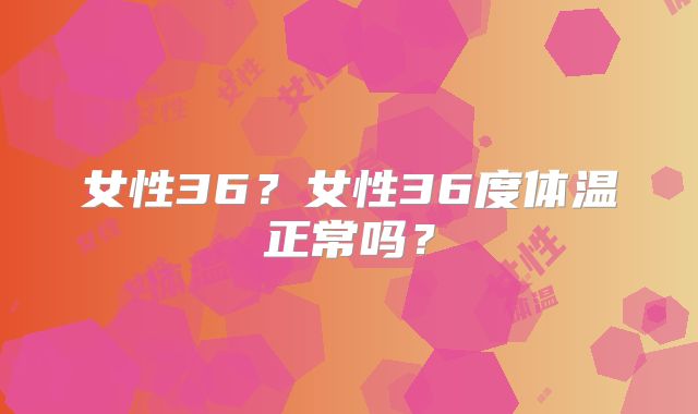 女性36？女性36度体温正常吗？