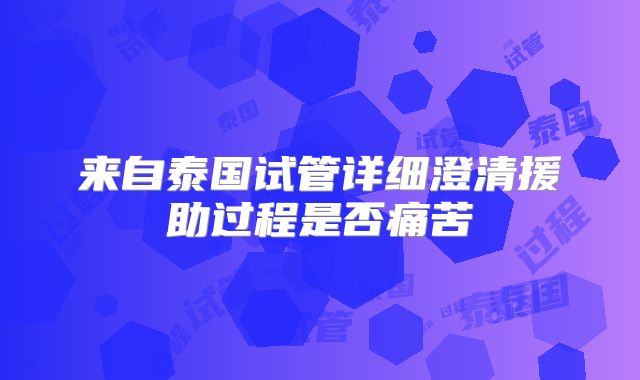 来自泰国试管详细澄清援助过程是否痛苦