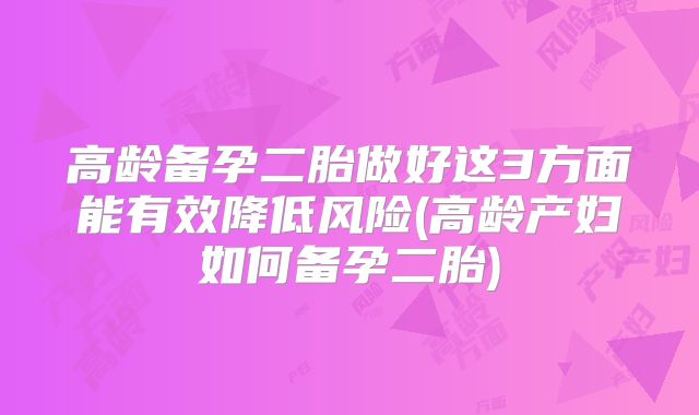 高龄备孕二胎做好这3方面能有效降低风险(高龄产妇如何备孕二胎)