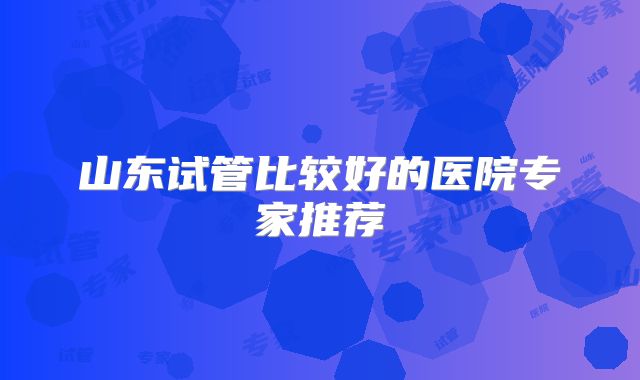 山东试管比较好的医院专家推荐