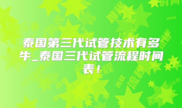 泰国第三代试管技术有多牛_泰国三代试管流程时间表！