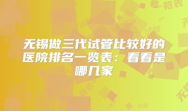无锡做三代试管比较好的医院排名一览表:看看是哪几家