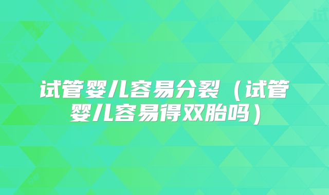 试管婴儿容易分裂（试管婴儿容易得双胎吗）