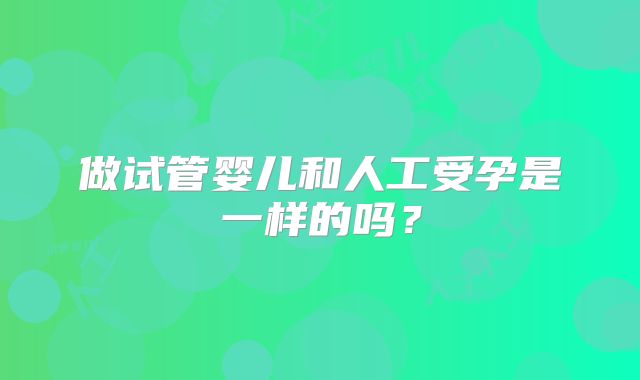 做试管婴儿和人工受孕是一样的吗？