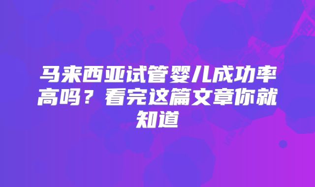 马来西亚试管婴儿成功率高吗?看完这篇文章你就知道