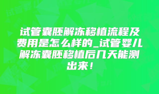 试管囊胚解冻移植流程及费用是怎么样的_试管婴儿解冻囊胚移植后几天能测出来！
