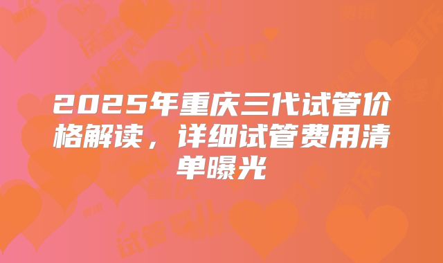 2025年重庆三代试管价格解读，详细试管费用清单曝光