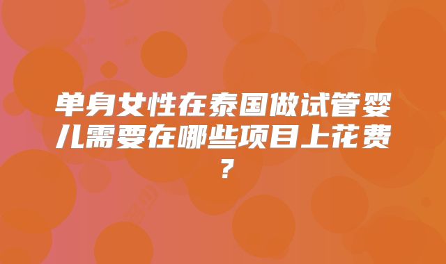 单身女性在泰国做试管婴儿需要在哪些项目上花费？