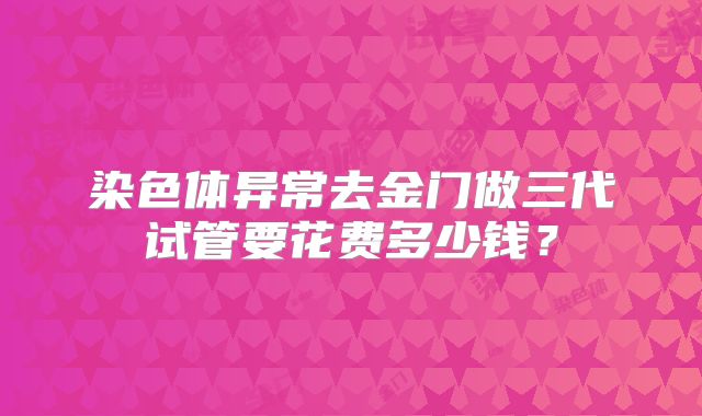 染色体异常去金门做三代试管要花费多少钱?