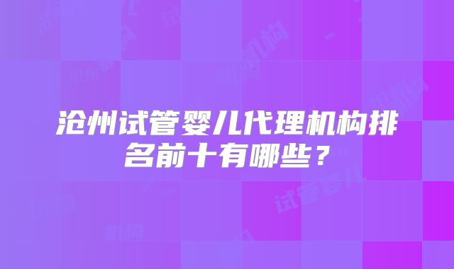 沧州试管婴儿代理机构排名前十有哪些？