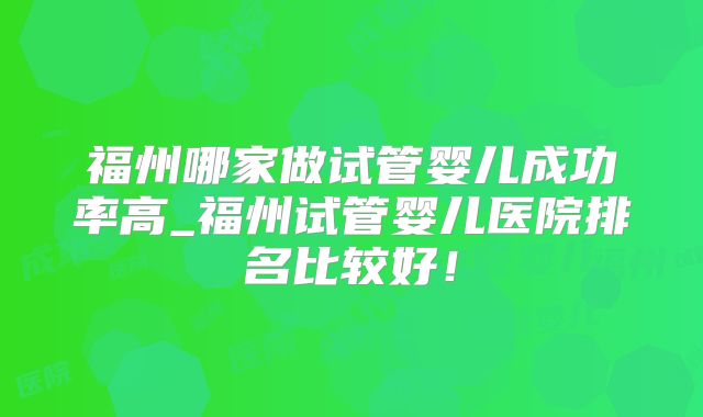 福州哪家做试管婴儿成功率高_福州试管婴儿医院排名比较好!